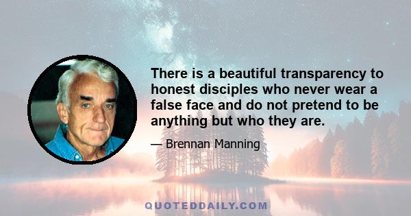 There is a beautiful transparency to honest disciples who never wear a false face and do not pretend to be anything but who they are.