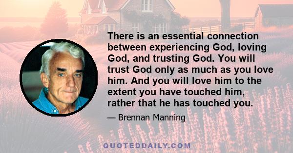 There is an essential connection between experiencing God, loving God, and trusting God. You will trust God only as much as you love him. And you will love him to the extent you have touched him, rather that he has