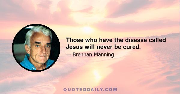 Those who have the disease called Jesus will never be cured.