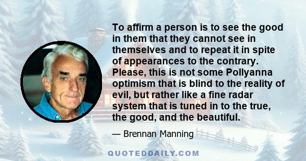 To affirm a person is to see the good in them that they cannot see in themselves and to repeat it in spite of appearances to the contrary. Please, this is not some Pollyanna optimism that is blind to the reality of