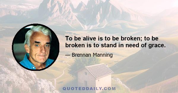 To be alive is to be broken; to be broken is to stand in need of grace.