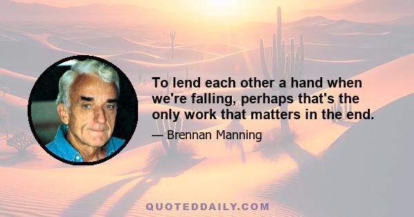 To lend each other a hand when we're falling, perhaps that's the only work that matters in the end.