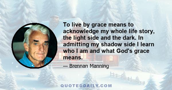 To live by grace means to acknowledge my whole life story, the light side and the dark. In admitting my shadow side I learn who I am and what God's grace means.