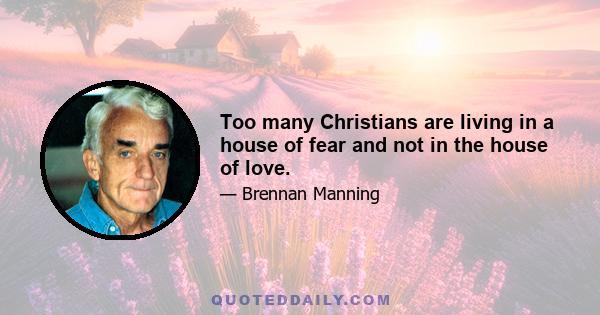 Too many Christians are living in a house of fear and not in the house of love.