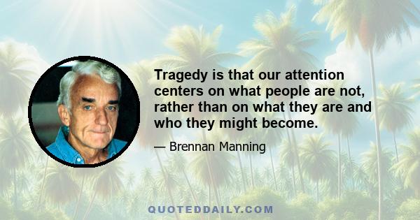 Tragedy is that our attention centers on what people are not, rather than on what they are and who they might become.