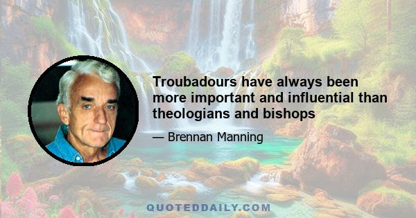 Troubadours have always been more important and influential than theologians and bishops