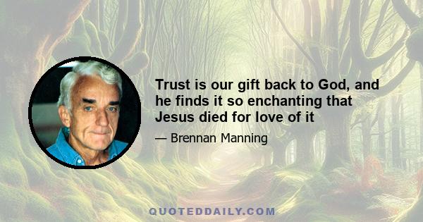 Trust is our gift back to God, and he finds it so enchanting that Jesus died for love of it