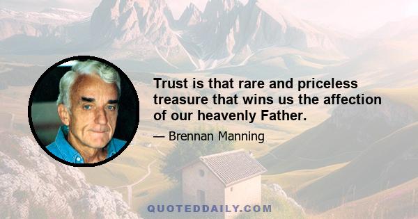 Trust is that rare and priceless treasure that wins us the affection of our heavenly Father.