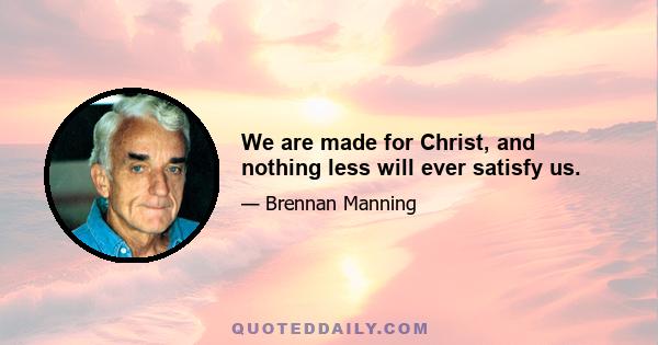 We are made for Christ, and nothing less will ever satisfy us.