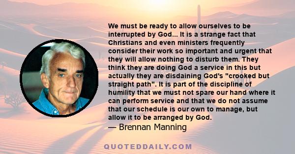 We must be ready to allow ourselves to be interrupted by God... It is a strange fact that Christians and even ministers frequently consider their work so important and urgent that they will allow nothing to disturb