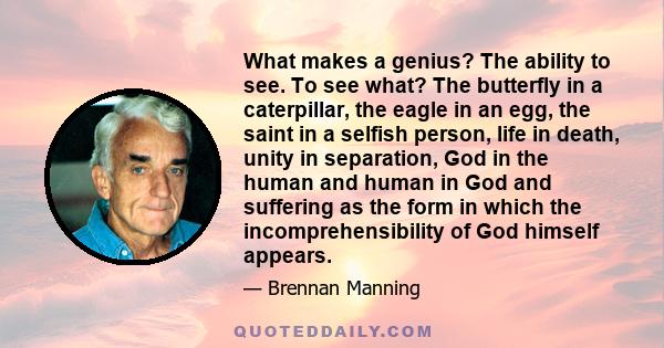 What makes a genius? The ability to see. To see what? The butterfly in a caterpillar, the eagle in an egg, the saint in a selfish person, life in death, unity in separation, God in the human and human in God and