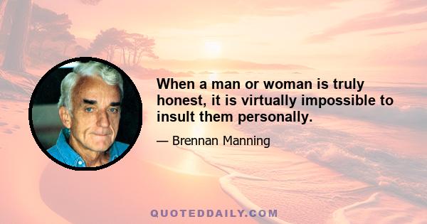 When a man or woman is truly honest, it is virtually impossible to insult them personally.