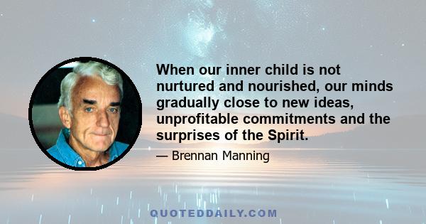 When our inner child is not nurtured and nourished, our minds gradually close to new ideas, unprofitable commitments and the surprises of the Spirit.