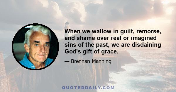 When we wallow in guilt, remorse, and shame over real or imagined sins of the past, we are disdaining God's gift of grace.