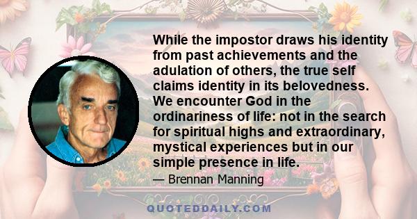 While the impostor draws his identity from past achievements and the adulation of others, the true self claims identity in its belovedness. We encounter God in the ordinariness of life: not in the search for spiritual