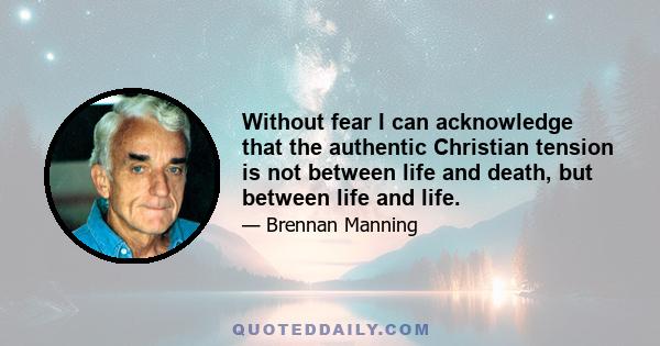 Without fear I can acknowledge that the authentic Christian tension is not between life and death, but between life and life.