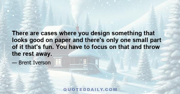 There are cases where you design something that looks good on paper and there's only one small part of it that's fun. You have to focus on that and throw the rest away.