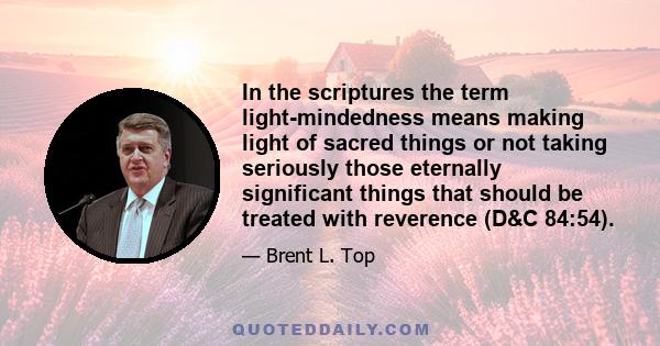 In the scriptures the term light-mindedness means making light of sacred things or not taking seriously those eternally significant things that should be treated with reverence (D&C 84:54).