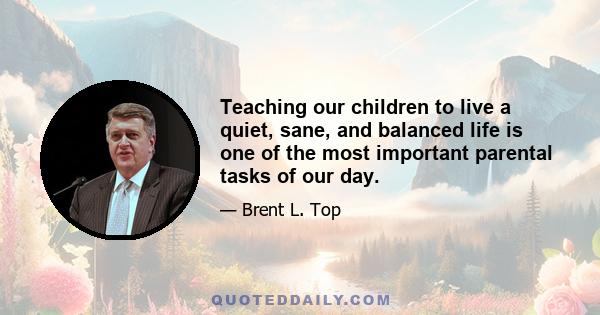 Teaching our children to live a quiet, sane, and balanced life is one of the most important parental tasks of our day.