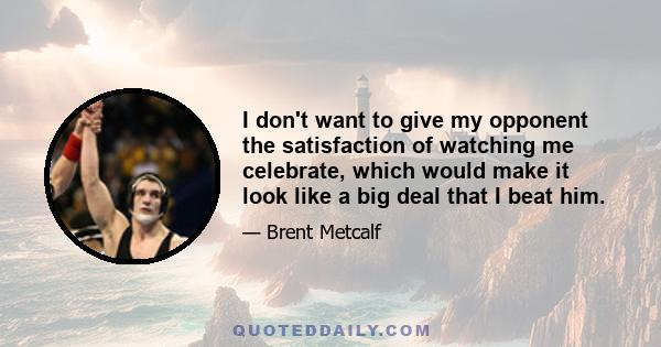 I don't want to give my opponent the satisfaction of watching me celebrate, which would make it look like a big deal that I beat him.