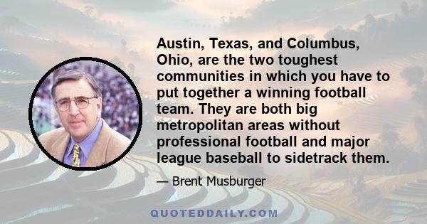 Austin, Texas, and Columbus, Ohio, are the two toughest communities in which you have to put together a winning football team. They are both big metropolitan areas without professional football and major league baseball 