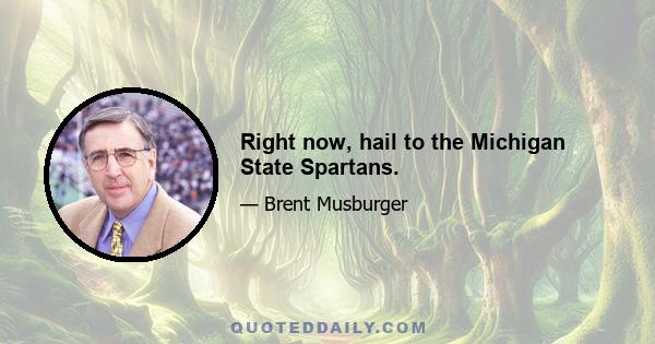 Right now, hail to the Michigan State Spartans.