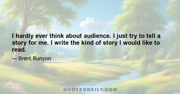 I hardly ever think about audience. I just try to tell a story for me. I write the kind of story I would like to read.