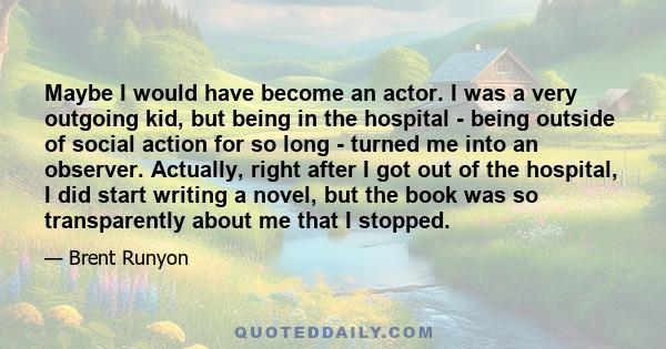 Maybe I would have become an actor. I was a very outgoing kid, but being in the hospital - being outside of social action for so long - turned me into an observer. Actually, right after I got out of the hospital, I did