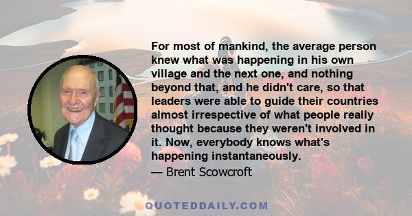 For most of mankind, the average person knew what was happening in his own village and the next one, and nothing beyond that, and he didn't care, so that leaders were able to guide their countries almost irrespective of 