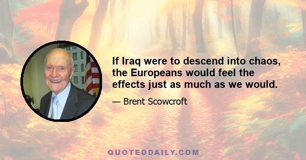 If Iraq were to descend into chaos, the Europeans would feel the effects just as much as we would.