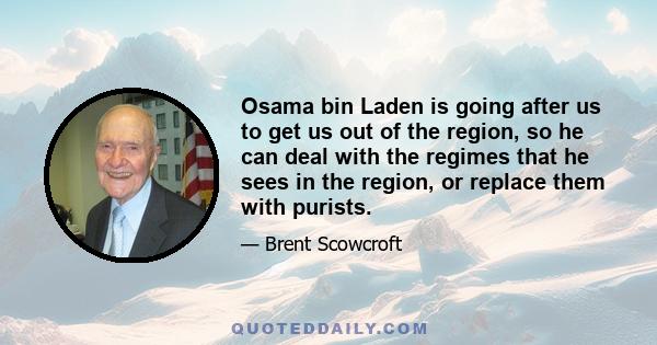 Osama bin Laden is going after us to get us out of the region, so he can deal with the regimes that he sees in the region, or replace them with purists.