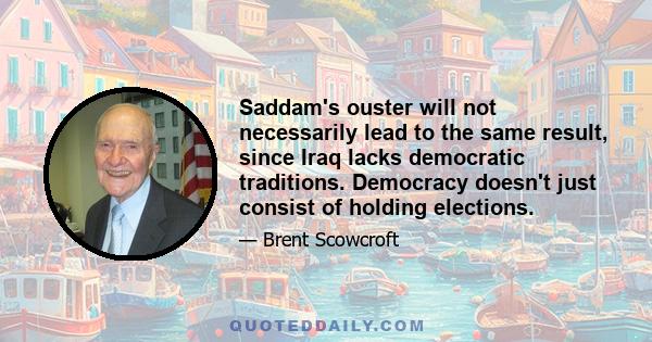 Saddam's ouster will not necessarily lead to the same result, since Iraq lacks democratic traditions. Democracy doesn't just consist of holding elections.