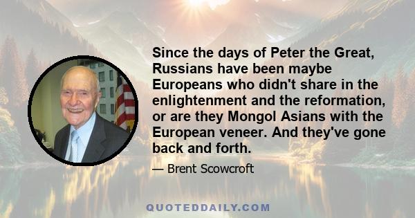 Since the days of Peter the Great, Russians have been maybe Europeans who didn't share in the enlightenment and the reformation, or are they Mongol Asians with the European veneer. And they've gone back and forth.