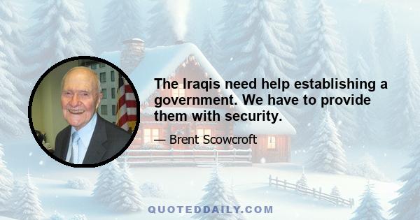 The Iraqis need help establishing a government. We have to provide them with security.