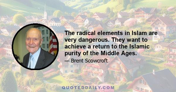 The radical elements in Islam are very dangerous. They want to achieve a return to the Islamic purity of the Middle Ages.