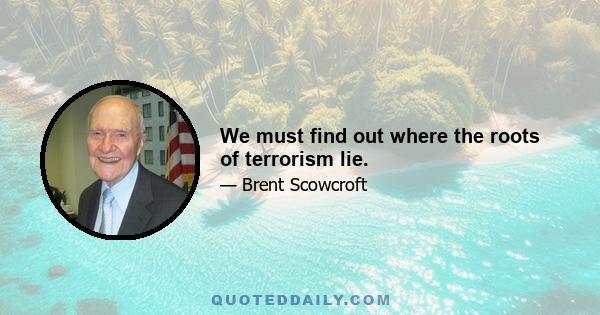 We must find out where the roots of terrorism lie.