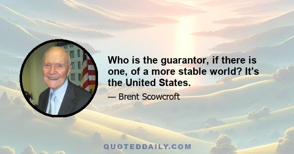 Who is the guarantor, if there is one, of a more stable world? It's the United States.