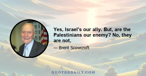 Yes, Israel's our ally. But, are the Palestinians our enemy? No, they are not.