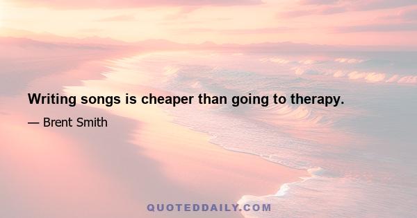 Writing songs is cheaper than going to therapy.