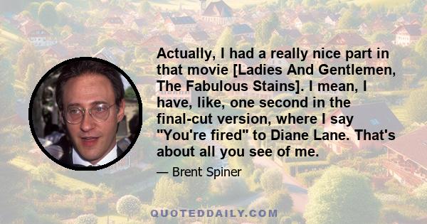 Actually, I had a really nice part in that movie [Ladies And Gentlemen, The Fabulous Stains]. I mean, I have, like, one second in the final-cut version, where I say You're fired to Diane Lane. That's about all you see