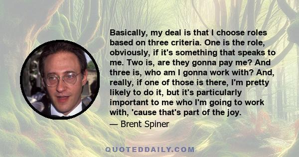 Basically, my deal is that I choose roles based on three criteria. One is the role, obviously, if it's something that speaks to me. Two is, are they gonna pay me? And three is, who am I gonna work with? And, really, if