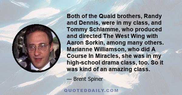 Both of the Quaid brothers, Randy and Dennis, were in my class, and Tommy Schlamme, who produced and directed The West Wing with Aaron Sorkin, among many others. Marianne Williamson, who did A Course In Miracles, she