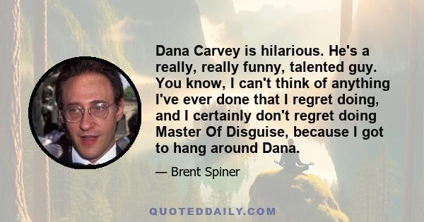 Dana Carvey is hilarious. He's a really, really funny, talented guy. You know, I can't think of anything I've ever done that I regret doing, and I certainly don't regret doing Master Of Disguise, because I got to hang