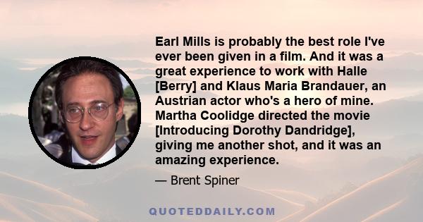 Earl Mills is probably the best role I've ever been given in a film. And it was a great experience to work with Halle [Berry] and Klaus Maria Brandauer, an Austrian actor who's a hero of mine. Martha Coolidge directed