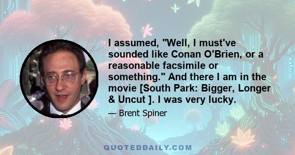 I assumed, Well, I must've sounded like Conan O'Brien, or a reasonable facsimile or something. And there I am in the movie [South Park: Bigger, Longer & Uncut ]. I was very lucky.