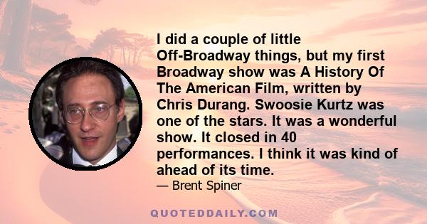 I did a couple of little Off-Broadway things, but my first Broadway show was A History Of The American Film, written by Chris Durang. Swoosie Kurtz was one of the stars. It was a wonderful show. It closed in 40