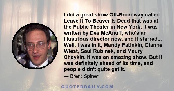 I did a great show Off-Broadway called Leave It To Beaver Is Dead that was at the Public Theater in New York. It was written by Des McAnuff, who's an illustrious director now, and it starred... Well, I was in it, Mandy