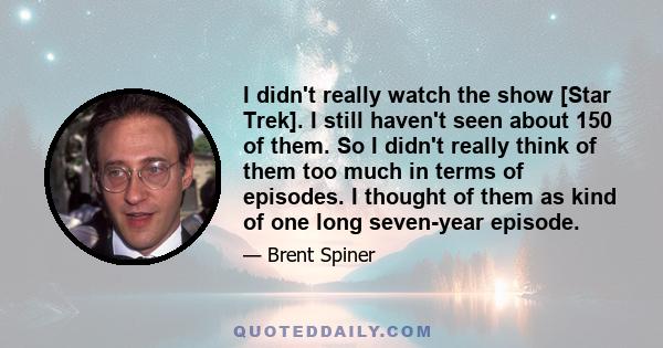 I didn't really watch the show [Star Trek]. I still haven't seen about 150 of them. So I didn't really think of them too much in terms of episodes. I thought of them as kind of one long seven-year episode.