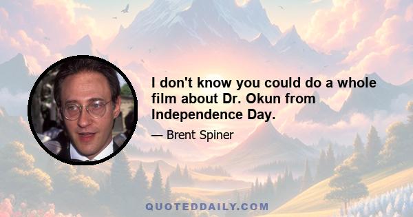 I don't know you could do a whole film about Dr. Okun from Independence Day.