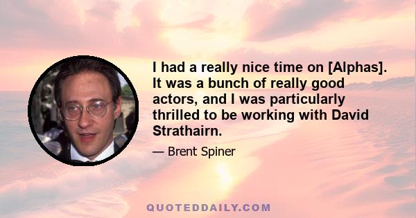 I had a really nice time on [Alphas]. It was a bunch of really good actors, and I was particularly thrilled to be working with David Strathairn.